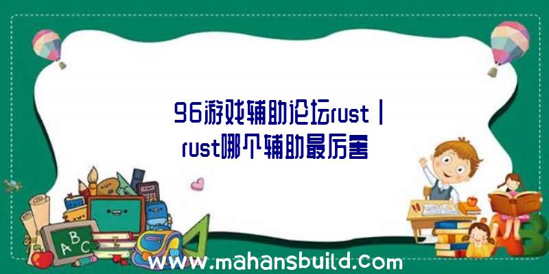 「96游戏辅助论坛rust」|rust哪个辅助最厉害